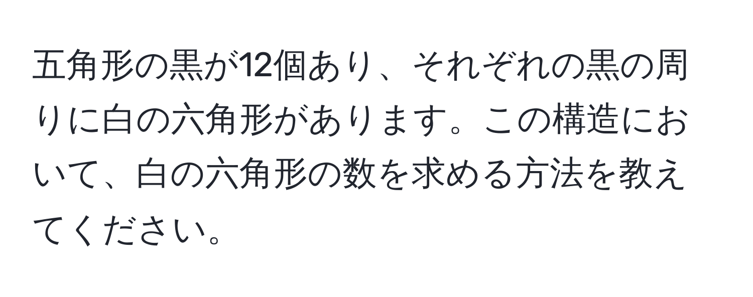 五角形の黒が12個あり、それぞれの黒の周りに白の六角形があります。この構造において、白の六角形の数を求める方法を教えてください。