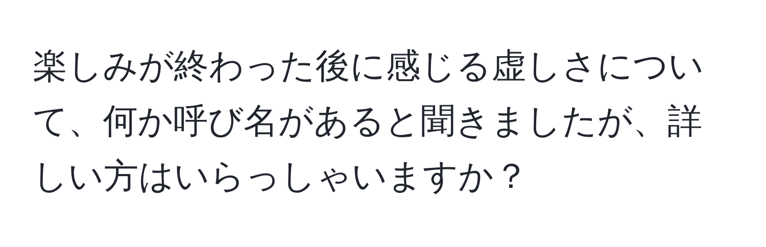 楽しみが終わった後に感じる虚しさについて、何か呼び名があると聞きましたが、詳しい方はいらっしゃいますか？