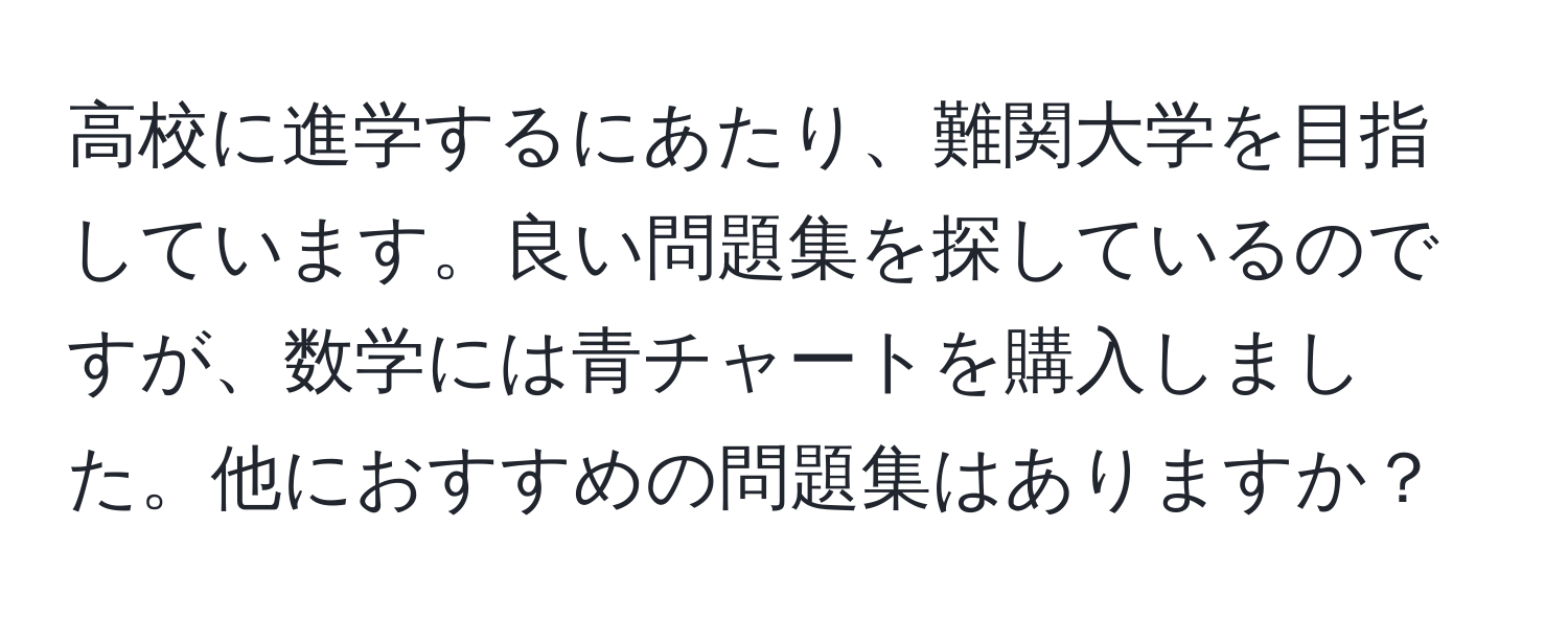 高校に進学するにあたり、難関大学を目指しています。良い問題集を探しているのですが、数学には青チャートを購入しました。他におすすめの問題集はありますか？