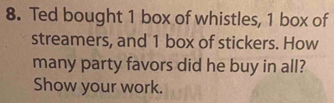 Ted bought 1 box of whistles, 1 box of 
streamers, and 1 box of stickers. How 
many party favors did he buy in all? 
Show your work.