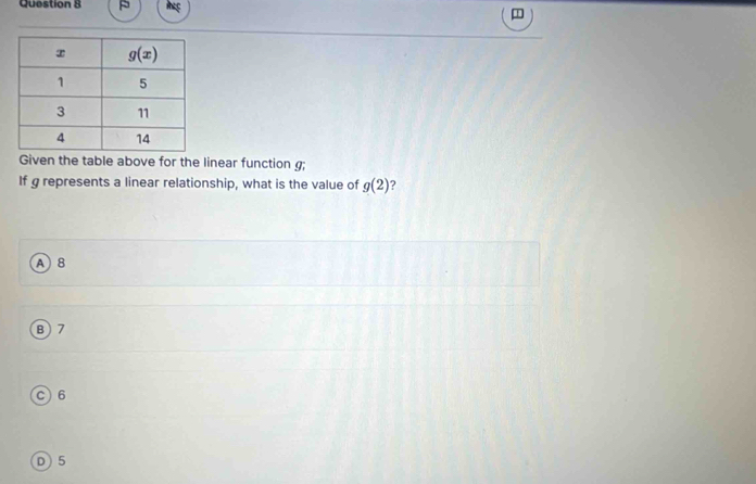 incg m
Given the table above for the linear function g;
If g represents a linear relationship, what is the value of g(2)
A 8
B7
C)6
D5