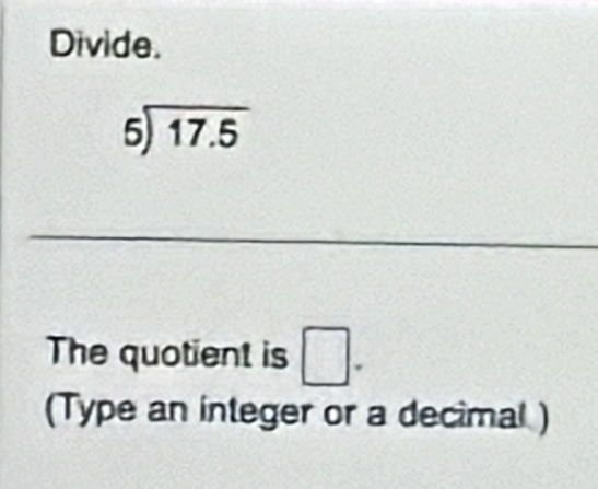 Divide.
beginarrayr 6encloselongdiv 17.5endarray
_ 
The quotient is □. 
(Type an integer or a decimal)