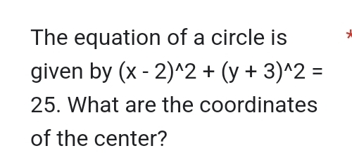 The equation of a circle is ` 
given by (x-2)^wedge 2+(y+3)^wedge 2=
25. What are the coordinates 
of the center?