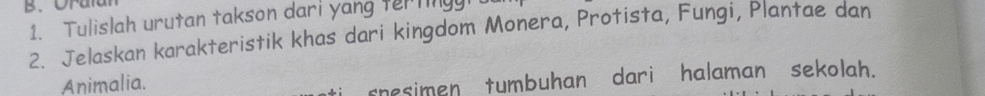 Tulislah urutan takson dari yang ter tin 
2. Jelaskan karakteristik khas dari kingdom Monera, Protista, Fungi, Plantae dan 
Animalia. 
mesimen tumbuhan dari halaman sekolah.