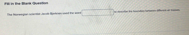 Fill in the Blank Question 
The Norwegian scientist Jacob Bjerknes used the word □ to describe the boundary between different air masses.