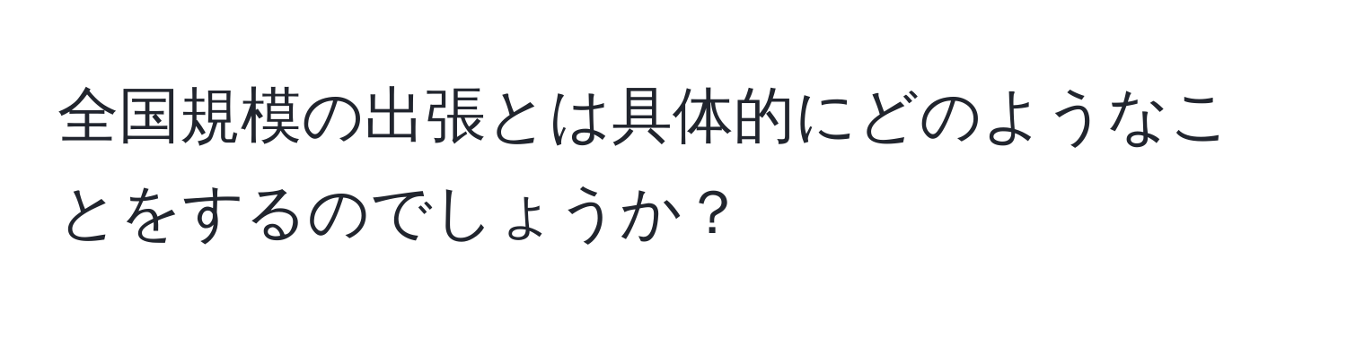 全国規模の出張とは具体的にどのようなことをするのでしょうか？