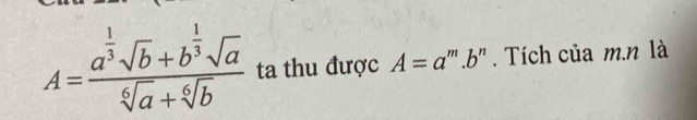 A=frac a^(frac 1)3sqrt(b)+b^(frac 1)3sqrt(a)sqrt[6](a)+sqrt[6](b) ta thu được A=a' '''. b '' . Tích của m.n là