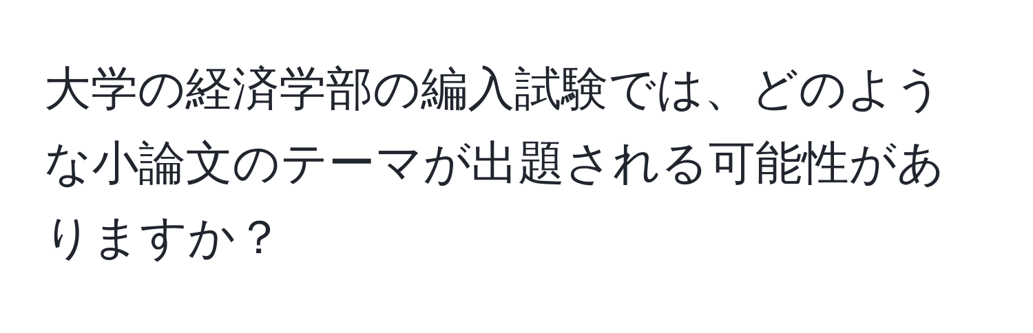 大学の経済学部の編入試験では、どのような小論文のテーマが出題される可能性がありますか？