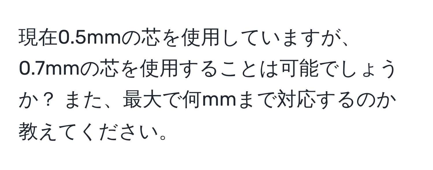 現在0.5mmの芯を使用していますが、0.7mmの芯を使用することは可能でしょうか？ また、最大で何mmまで対応するのか教えてください。