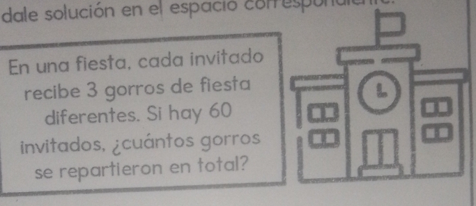 dale solución en el espació conrespo 
En una fiesta, cada invitado 
recibe 3 gorros de fiesta 
diferentes. Si hay 60
invitados, ¿cuántos gorros 
se repartieron en total?