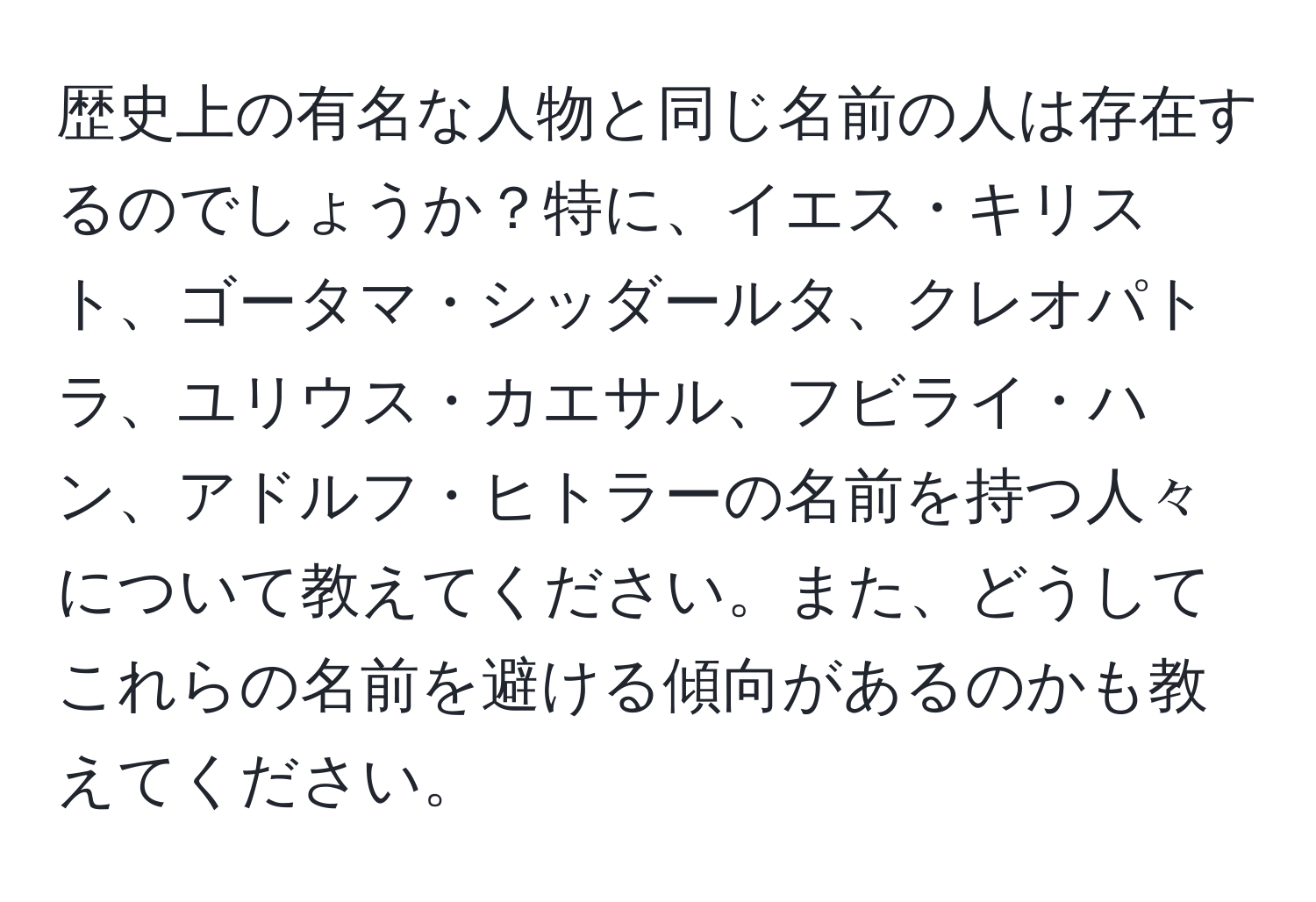 歴史上の有名な人物と同じ名前の人は存在するのでしょうか？特に、イエス・キリスト、ゴータマ・シッダールタ、クレオパトラ、ユリウス・カエサル、フビライ・ハン、アドルフ・ヒトラーの名前を持つ人々について教えてください。また、どうしてこれらの名前を避ける傾向があるのかも教えてください。