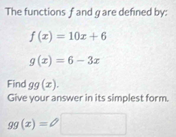 The functions f and g are defned by:
f(x)=10x+6
g(x)=6-3x
Find gg(x). 
Give your answer in its simplest form.
gg(x)=□