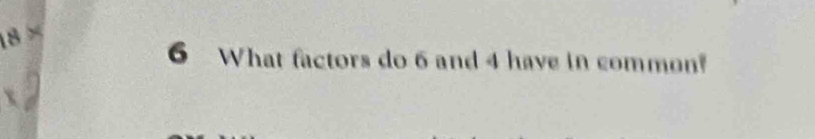 18 × 
6 What factors do 6 and 4 have in common?