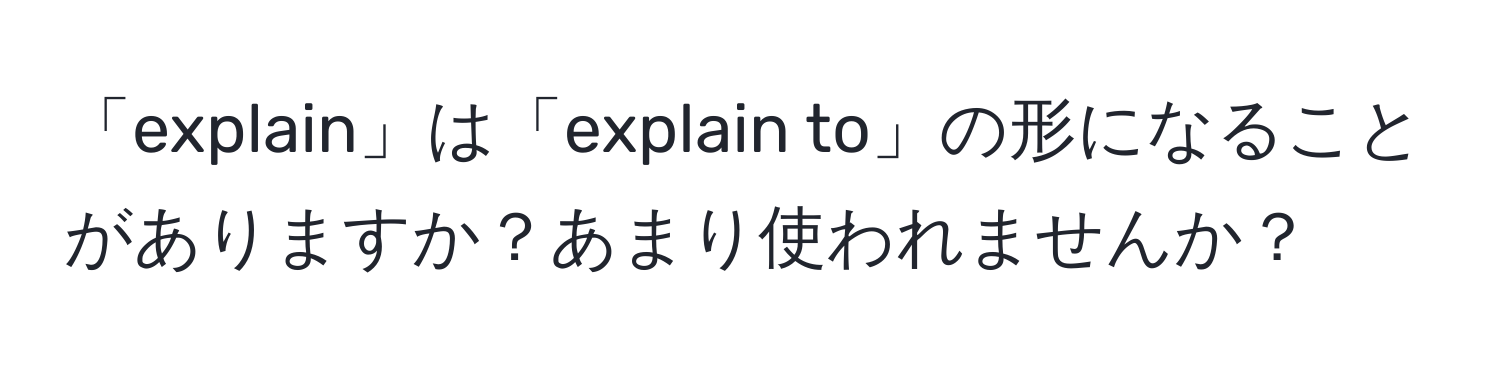 「explain」は「explain to」の形になることがありますか？あまり使われませんか？