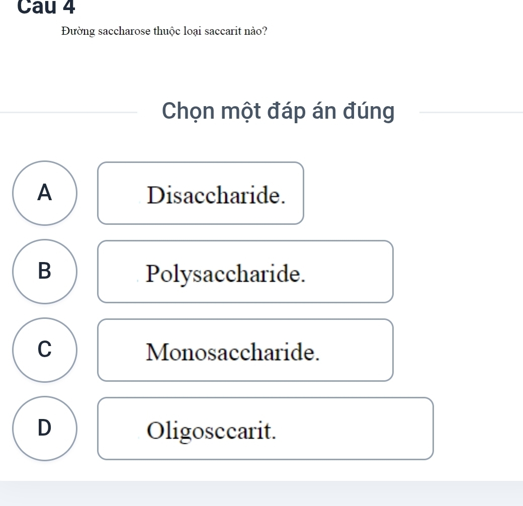 Cau 4
Đường saccharose thuộc loại saccarit nào?
Chọn một đáp án đúng
A Disaccharide.
B Polysaccharide.
C Monosaccharide.
D Oligosccarit.