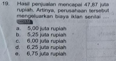 Hasil penjualan mencapai 47,87 juta
rupiah. Artinya, perusahaan tersebut
mengeluarkan biaya iklan senilai ....
HOTS
a. 5,00 juta rupiah
b. 5,25 juta rupiah
c. 6,00 juta rupiah
d. 6,25 juta rupiah
e. 6,75 juta rupiah