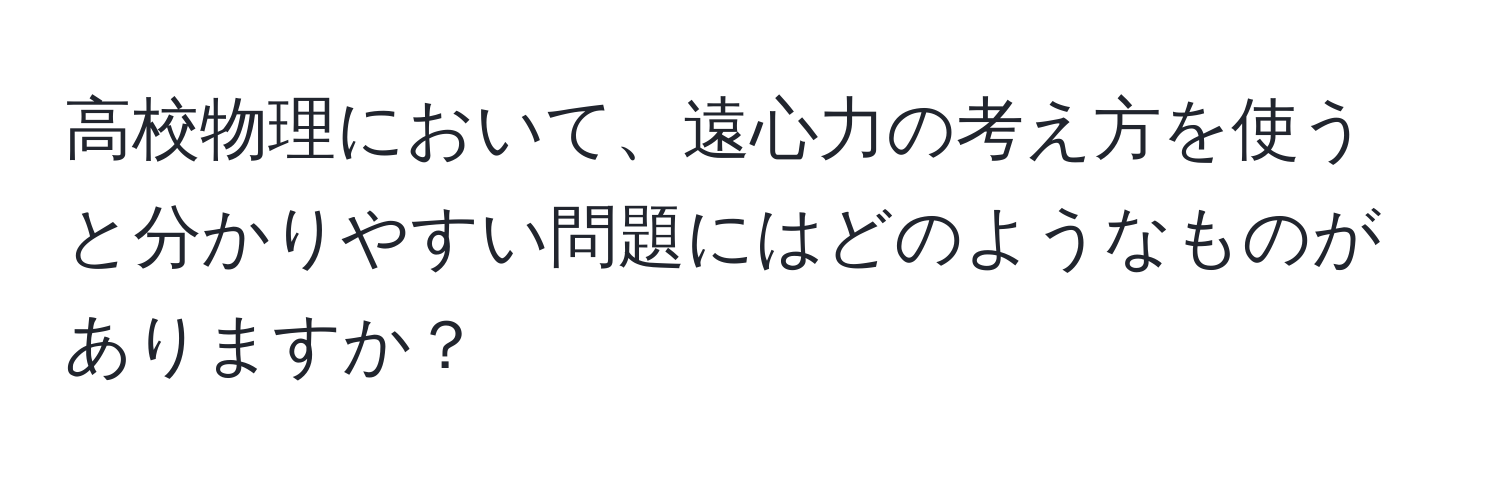 高校物理において、遠心力の考え方を使うと分かりやすい問題にはどのようなものがありますか？