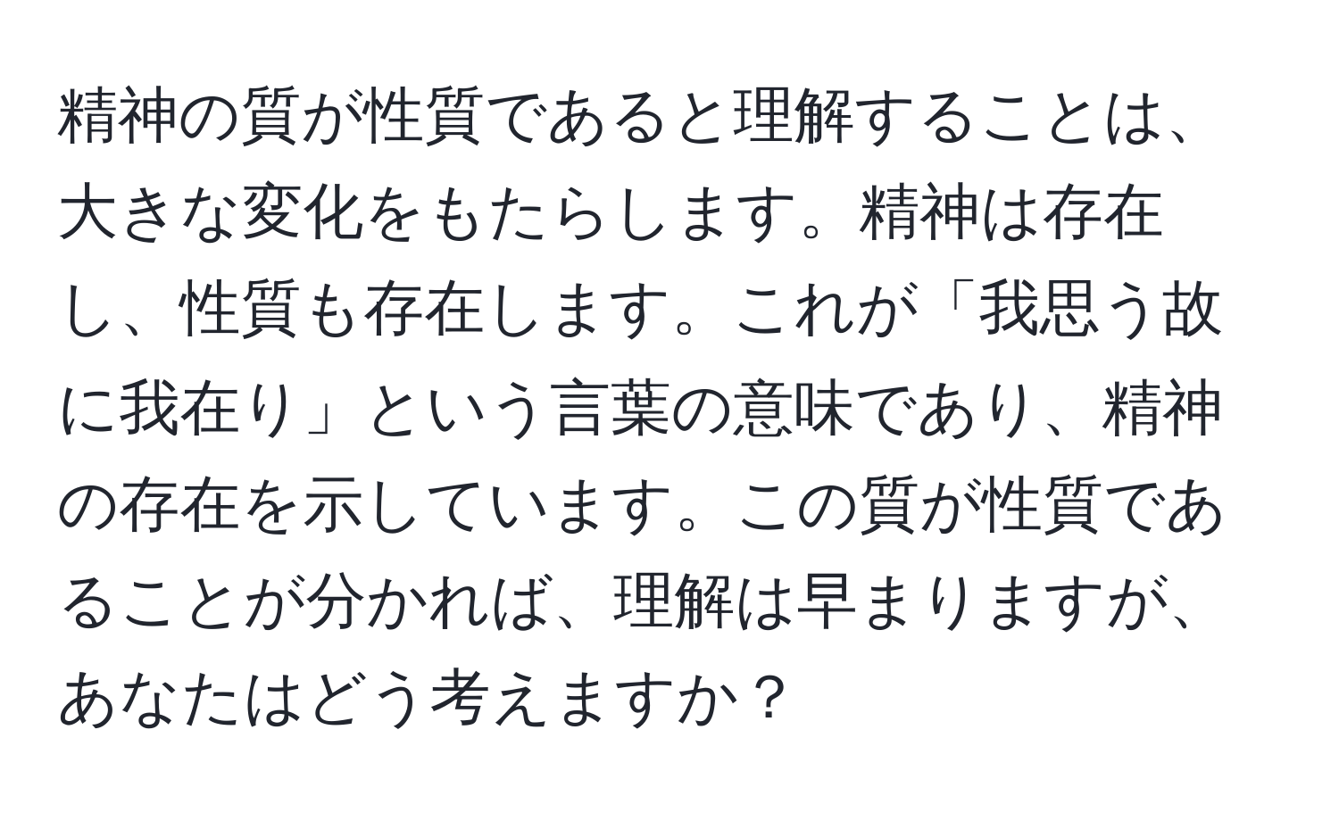 精神の質が性質であると理解することは、大きな変化をもたらします。精神は存在し、性質も存在します。これが「我思う故に我在り」という言葉の意味であり、精神の存在を示しています。この質が性質であることが分かれば、理解は早まりますが、あなたはどう考えますか？