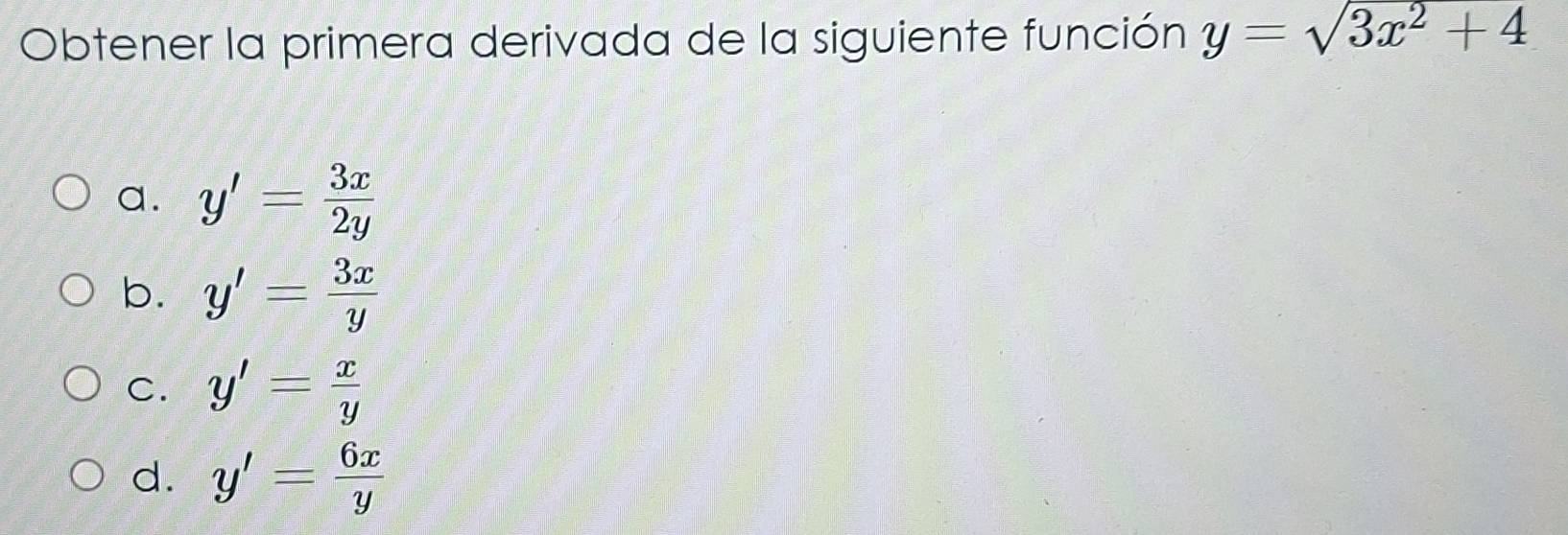 Obtener la primera derivada de la siguiente función y=sqrt(3x^2+4)
a. y'= 3x/2y 
b. y'= 3x/y 
C. y'= x/y 
d. y'= 6x/y 