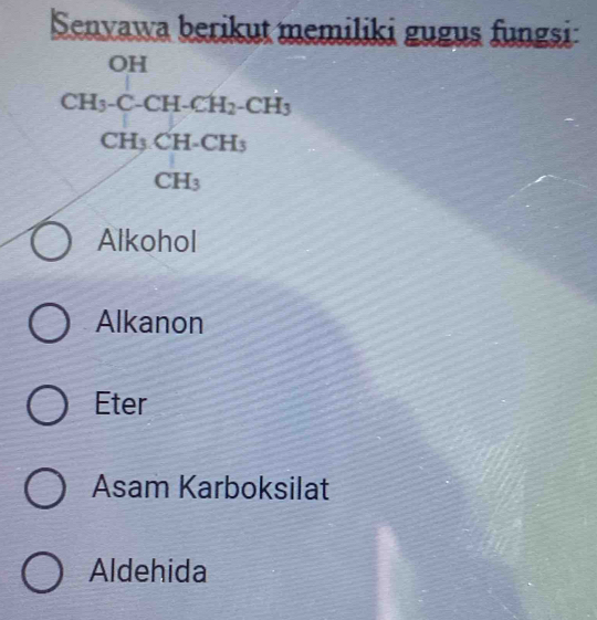 Senvawa berikut memiliki gugus fungsi:
OH
CH_3-C-CH-CH_2-CH_3
CH_3CH-CH_3
CH_3
Alkohol
Alkanon
Eter
Asam Karboksilat
Aldehida