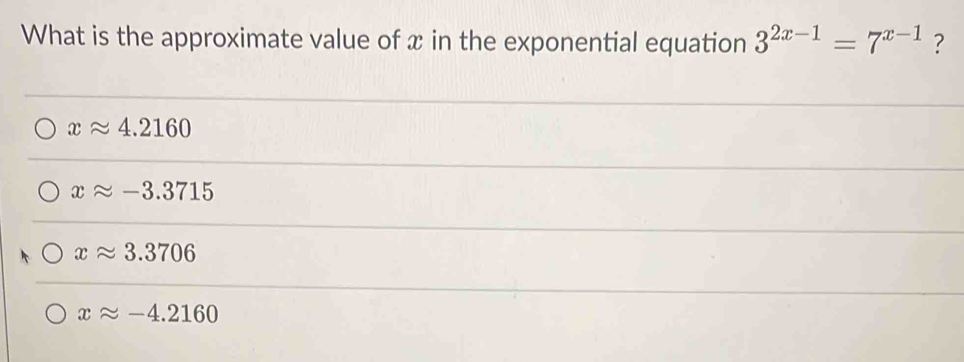 What is the approximate value of x in the exponential equation 3^(2x-1)=7^(x-1) ?
xapprox 4.2160
xapprox -3.3715
xapprox 3.3706
xapprox -4.2160