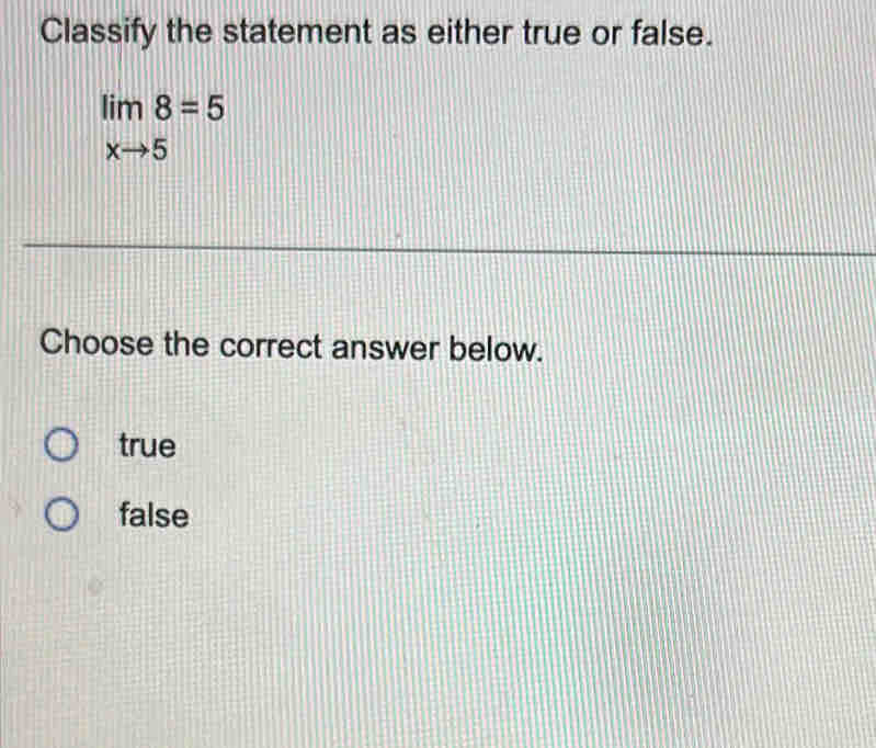 Classify the statement as either true or false.
limlimits _xto 58=5
Choose the correct answer below.
true
false