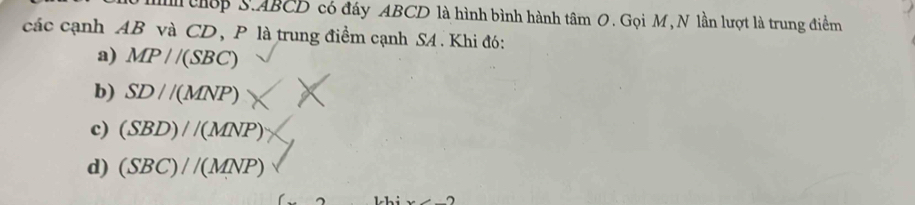 hớp S. ABCD có đáy ABCD là hình bình hành tâm O. Gọi M, N lần lượt là trung điểm
các cạnh AB và CD, P là trung điểm cạnh SA . Khi đó:
a) MP//(SBC)
b) SD//(MNP)
c) (SBD)//(MNP)
d) (SBC)//(MNP)