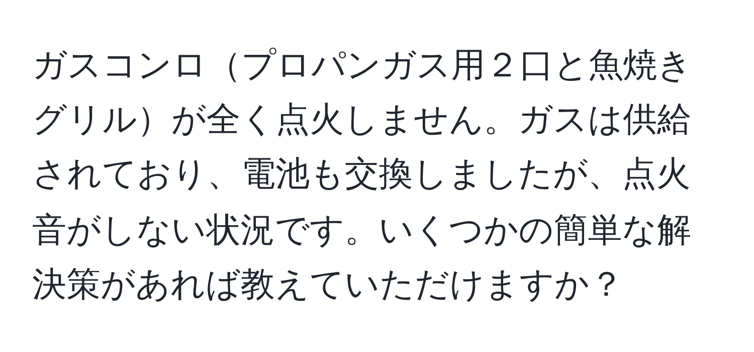 ガスコンロプロパンガス用２口と魚焼きグリルが全く点火しません。ガスは供給されており、電池も交換しましたが、点火音がしない状況です。いくつかの簡単な解決策があれば教えていただけますか？