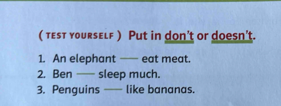 ( test yourself ) Put in don’t or doesn’t. 
1. An elephant —— eat meat. 
2. Ben — sleep much. 
3. Penguins —— like bananas.