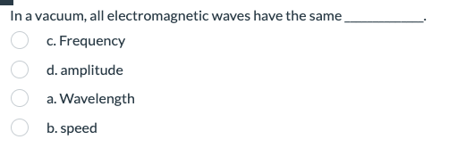 In a vacuum, all electromagnetic waves have the same _.
c. Frequency
d. amplitude
a. Wavelength
b. speed