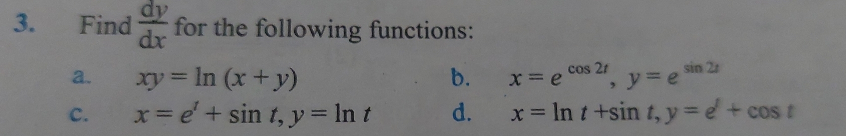 Find  dy/dx  for the following functions: 
a. xy=ln (x+y) b. x=e^(cos 2t), y=e^(sin 2t)
c. x=e'+sin t, y=ln t d. x=ln t+sin t, y=e^t+cos t