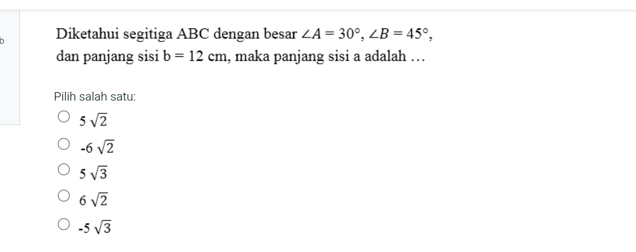 Diketahui segitiga ABC dengan besar ∠ A=30°, ∠ B=45°, 
dan panjang sisi b=12cm , maka panjang sisi a adalah ….
Pilih salah satu:
5sqrt(2)
-6sqrt(2)
5sqrt(3)
6sqrt(2)
-5sqrt(3)