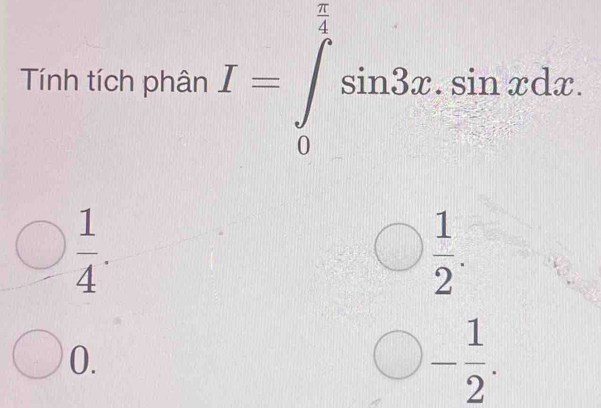 Tính tích phân I=∈tlimits _0^((frac π)2)sin 3x.sin xdx.
 1/4 .
 1/2 .
0.
bigcirc - 1/2 