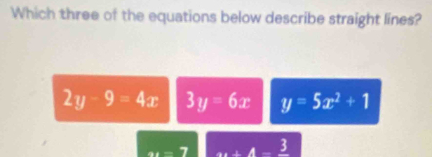 Which three of the equations below describe straight lines?
2y-9=4x 3y=6x y=5x^2+1
a_4=7 _ +4-frac 3