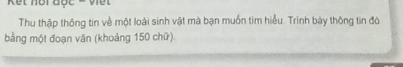 Kết nội đợc = Viết 
Thu thập thông tin về một loài sinh vật mà bạn muốn tìm hiểu. Trinh bày thông tin đò 
bằng một đoạn văn (khoảng 150 chữ).