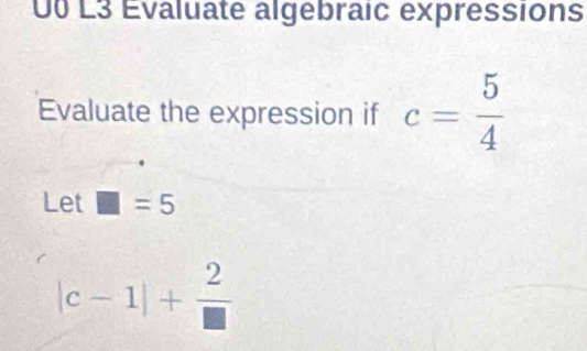 U0 L3 Evaluate algebraic expressions 
Evaluate the expression if c= 5/4 
Let □ =5
|c-1|+ 2/□  