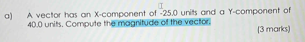 A vector has an X -component of -25.0 units and a Y -component of
40.0 units. Compute the magnitude of the vector. 
(3 marks)