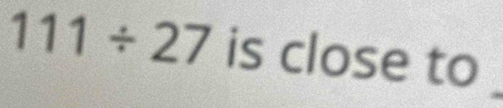 111/ 27 is close to