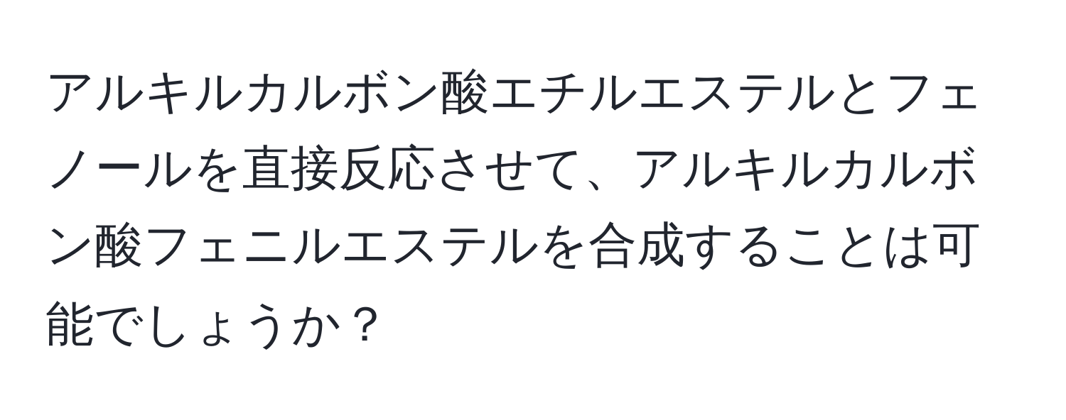 アルキルカルボン酸エチルエステルとフェノールを直接反応させて、アルキルカルボン酸フェニルエステルを合成することは可能でしょうか？