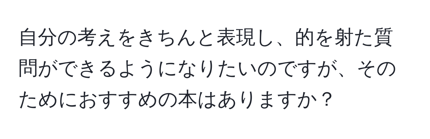 自分の考えをきちんと表現し、的を射た質問ができるようになりたいのですが、そのためにおすすめの本はありますか？