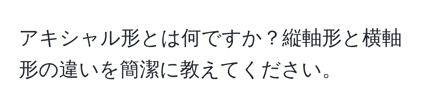 アキシャル形とは何ですか？縦軸形と横軸形の違いを簡潔に教えてください。