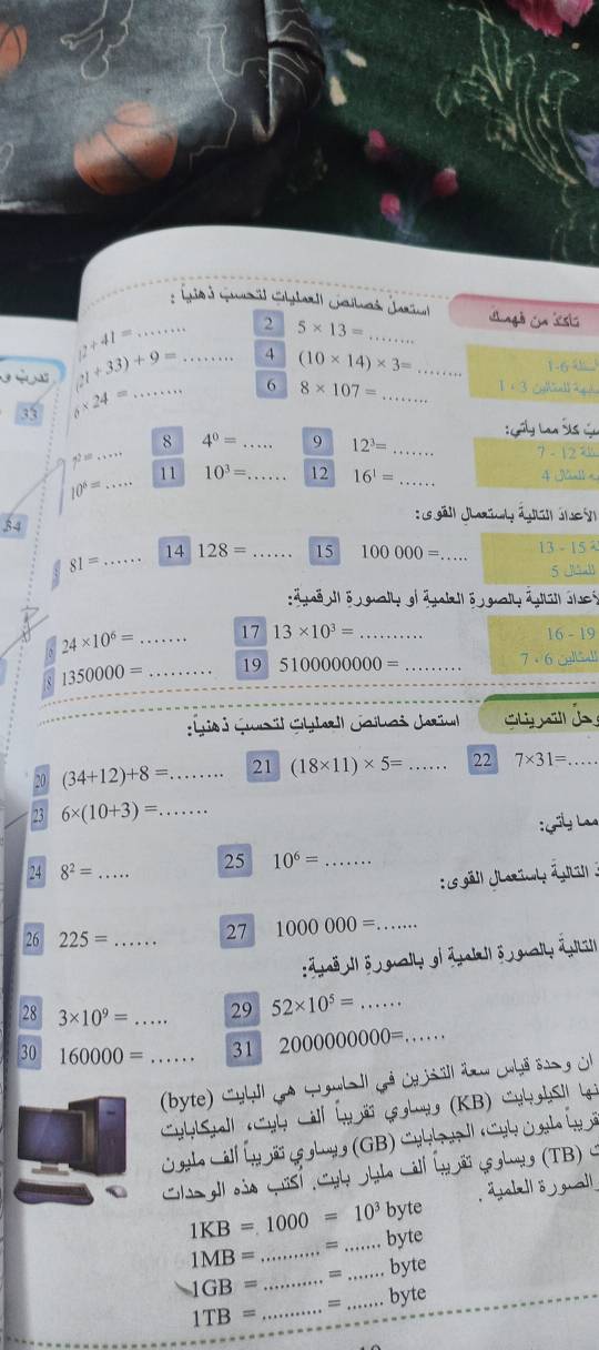 Lniod Gusl Cbbaril Chaituaá Jarial  cangã en iesto
=k+
' 21+33)+9= 12+41= __
2 5* 13= _
4 (10* 14)* 3= _
1-6 
33 6* 24= _
6 8* 107= _
1 × 3 Sohall R
: Gily Lao Šts gu
_
8 4^0= _9 12^3=
7-12=1
7^(2xz). _
_
11 10^3= _ 12 16^1= _4 Snlk e
10^6=
34
: ( gäll Jharol á giJue s
_
14 128= _15 100000= 13-15
81= _
5
ad  i o  gualy  gl ä pazio  guall á pli de s
24* 10^6= _17 13* 10^3= _16 - 19
7 - 6
c 1350000= _19 5100000000= _CalCall
Ls i Gus l Gyle Jilai Jaiu  d 
20 (34+12)+8= _ 21 (18* 11)* 5= _ 22 7* 31= _
23 6* (10+3)= _
:Gily La
25
24 8^2= _ 10^6= _
26 225= _ 27 1000000=... _
:ăjaë l| δ guallyg| āetal| ō gually áuläll
28 3* 10^9=. _ 29 52* 10^5= _
30 160000= _ 31 2000000000=..... _
(byte) (ylll (o (gulall (ả ja jall ' Luyê Sa g i
CyylSgal « yl call (nãi (e gloyg (KB) Cub ghill 
C gle Cáll İy ã g sboys (GB) Cyblasell Cyb ủ nh Ủ ã
a  Clin ell sủa qsí Cyb ohle call Lyyñ ( shas (TB) C
äelelö  guall
byte
1KB=1000=10^3 _ byte
1MB= _=
1GB= _= _byte
1TB= _= _ byte