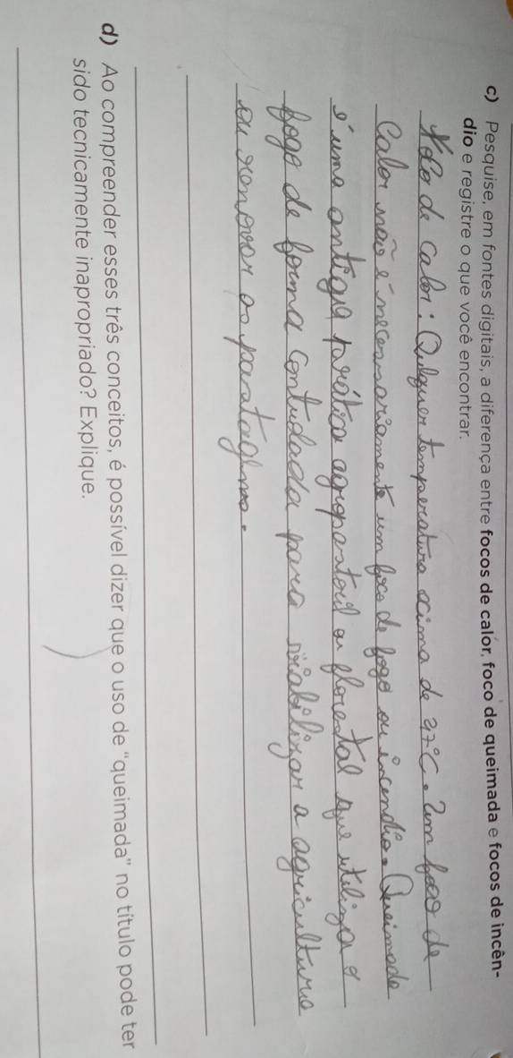 Pesquise, em fontes digitais, a diferença entre focos de calor, foco de queimada e focos de incên- 
dio e registre o que você encontrar. 
_ 
_ 
_ 
_ 
_ 
_ 
_ 
d) Ao compreender esses três conceitos, é possível dizer que o uso de “queimada” no título pode ter 
sido tecnicamente inapropriado? Explique. 
_