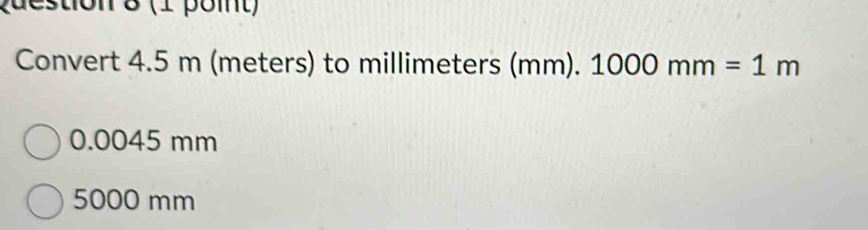 (1 poit)
Convert 4.5 m (meters) to millimeters (mm).1000mm=1m
0.0045 mm
5000 mm