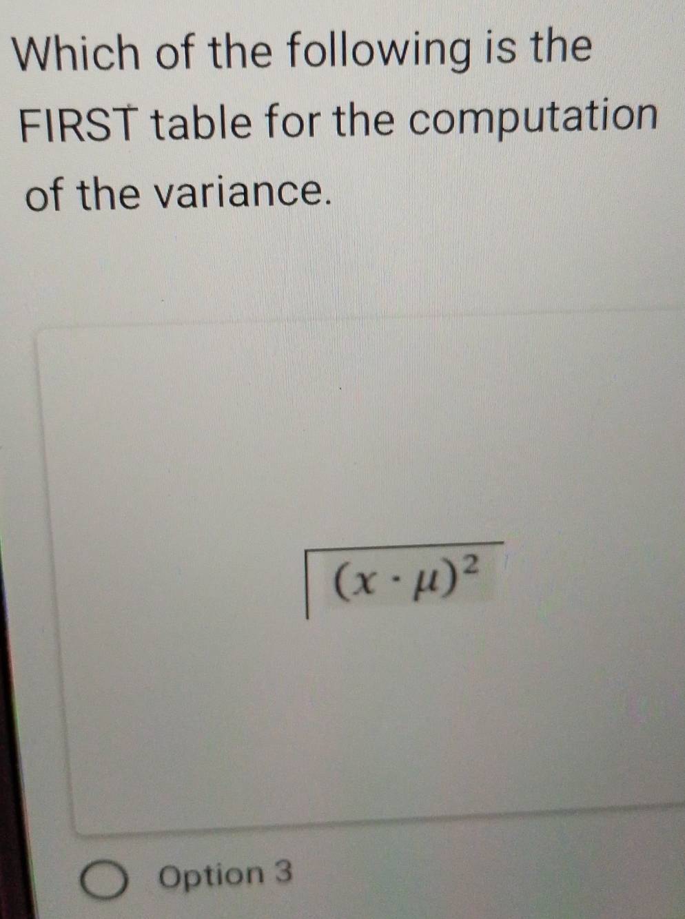 Which of the following is the
FIRST table for the computation
of the variance.
(x· mu )^2
Option 3