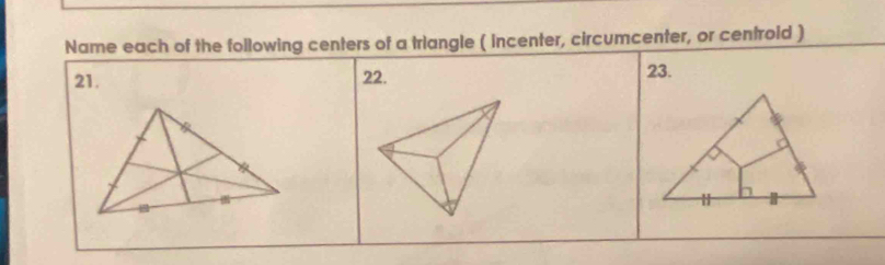 Name each of the following centers of a triangle ( incenter, circumcenter, or centroid ) 
21. 22. 23.