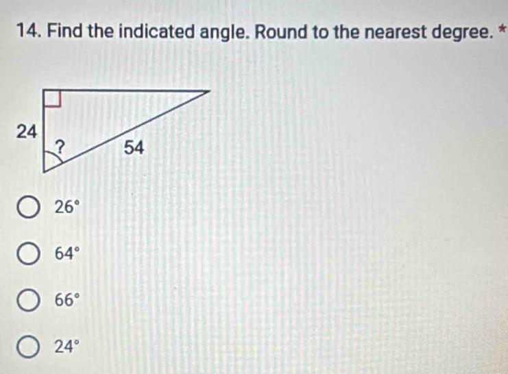 Find the indicated angle. Round to the nearest degree. *
26°
64°
66°
24°