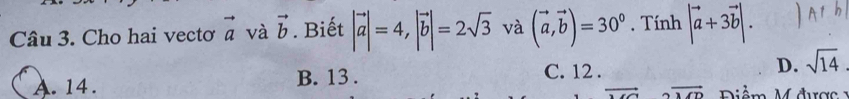 Cho hai vectơ vector a và vector b. Biết |vector a|=4, |vector b|=2sqrt(3) và (vector a,vector b)=30°. Tính |vector a+3vector b|. 1
C. 12.
D.
A. 14. B. 13 . sqrt(14)
2overline MD