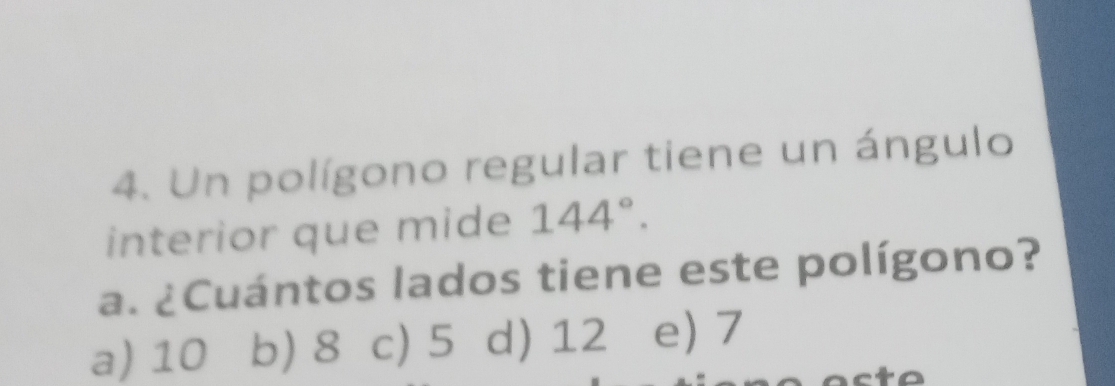 Un polígono regular tiene un ángulo
interior que mide 144°. 
a. ¿Cuántos lados tiene este polígono?
a) 10 b) 8 c) 5 d) 12 e) 7
cto