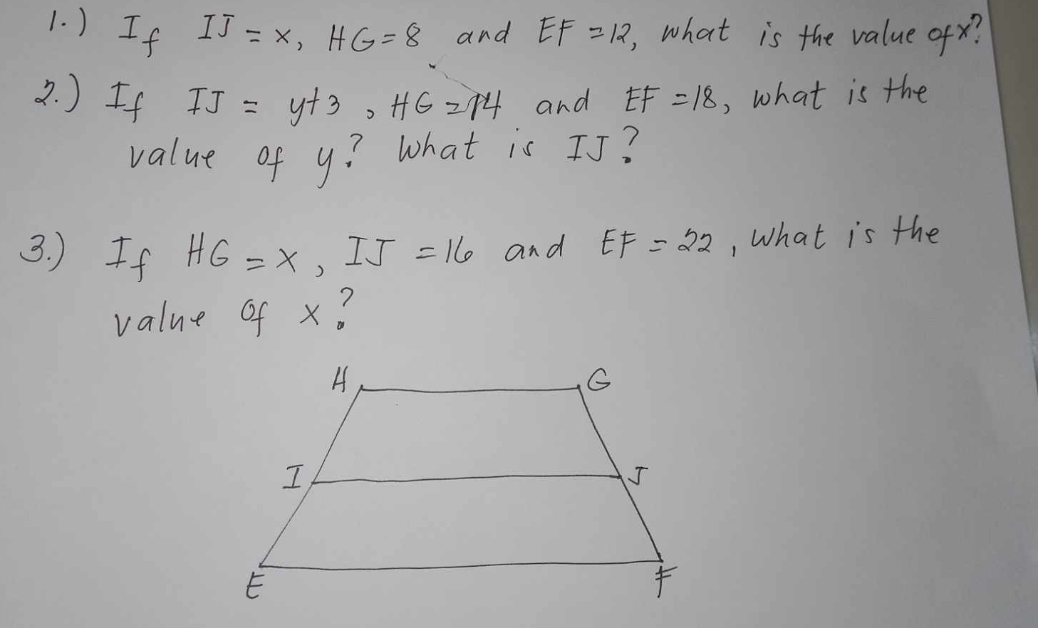 ) If IJ=x, HG=8 and EF=12 , what is the value ofx? 
2. ) If IJ=y+3, HG=14 and EF=18 , what is the 
value of y? What is IJ? 
3. ) If HG=x, IJ=16 and EF=22 , What is the 
value of x ?